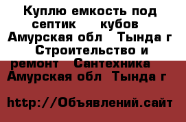 Куплю емкость под септик 5-7 кубов - Амурская обл., Тында г. Строительство и ремонт » Сантехника   . Амурская обл.,Тында г.